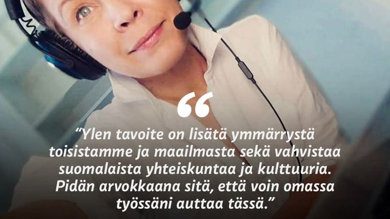 Nainen luurit päässään katsoo kameraan. Kuvan päällä teksti "Ylen tavoite on lisätä ymmärrystä toisistamme ja maailmasta sekä vahvistaa suomalaista yhteiskuntaa ja kulttuuria. Pidän arvokkaana sitä, että voin omassa työssäni auttaa tässä." Silja, strategia-asiantuntija.